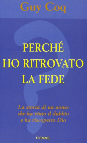 Perché ho ritrovato la fede. La storia di un uomo che ha vinto il dubbio e riscoperto Dio